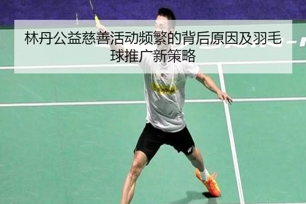 林丹公益慈善活动频繁的背后原因及羽毛球推广新策略