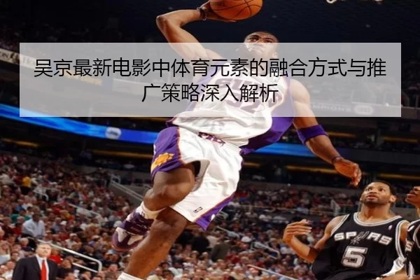 吴京最新电影中体育元素的融合方式与推广策略深入解析
